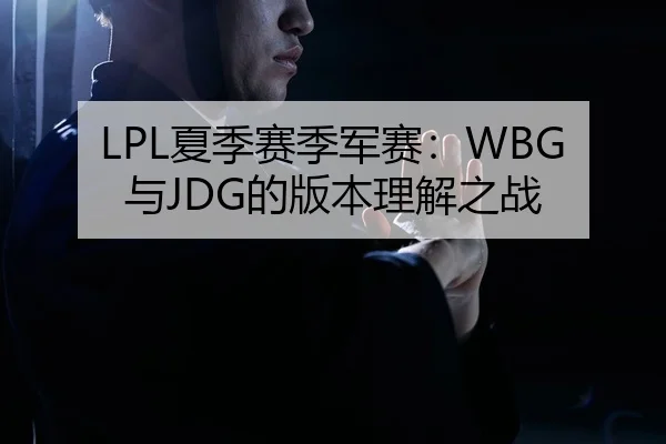 LPL夏季赛季军赛：WBG与JDG的版本理解之战